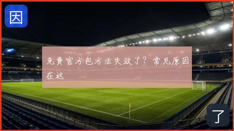免费官方包方法失效了？常见原因在这