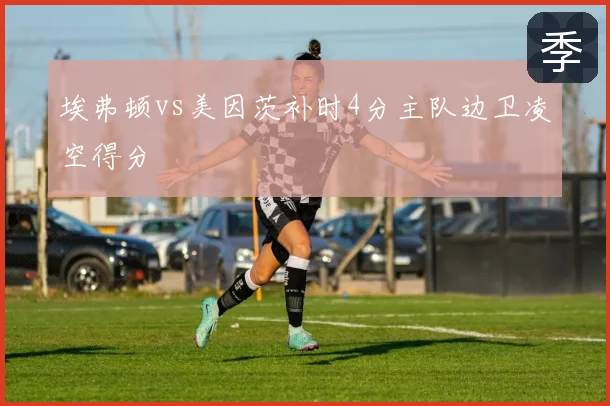 埃弗顿vs美因茨补时4分主队边卫凌空得分