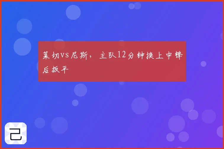 莱切vs尼斯，主队12分钟换上中锋后扳平
