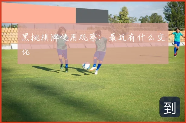 黑桃棋牌使用观察：最近有什么变化