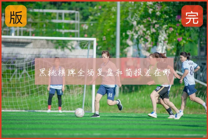 黑桃棋牌全场复盘和简报差在哪