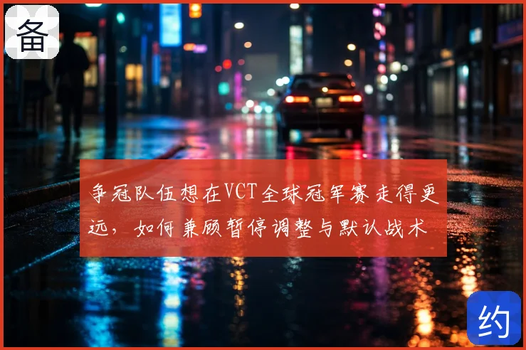 争冠队伍想在VCT全球冠军赛走得更远，如何兼顾暂停调整与默认战术