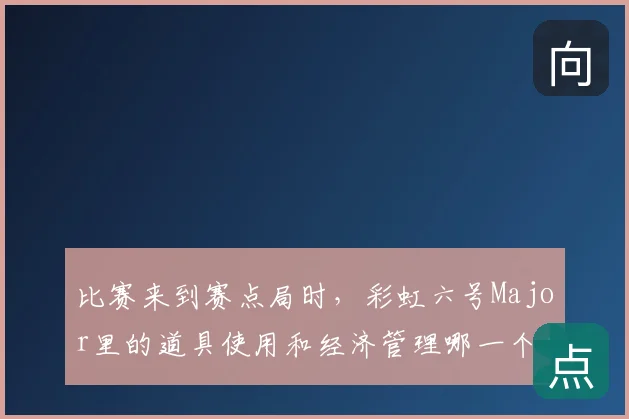 比赛来到赛点局时,彩虹六号Major里的道具使用和经济管理哪一个更决定下限
